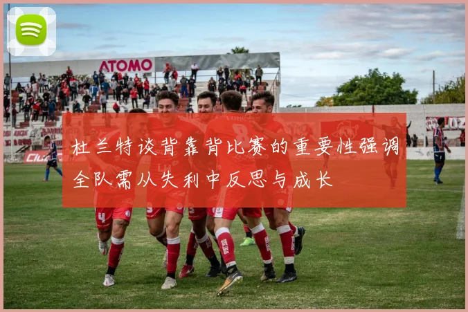 杜兰特谈背靠背比赛的重要性强调全队需从失利中反思与成长
