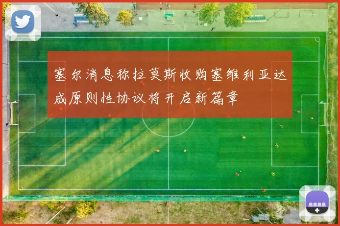 塞尔消息称拉莫斯收购塞维利亚达成原则性协议将开启新篇章