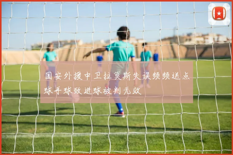 国安外援中卫拉莫斯失误频频送点球手球致进球被判无效