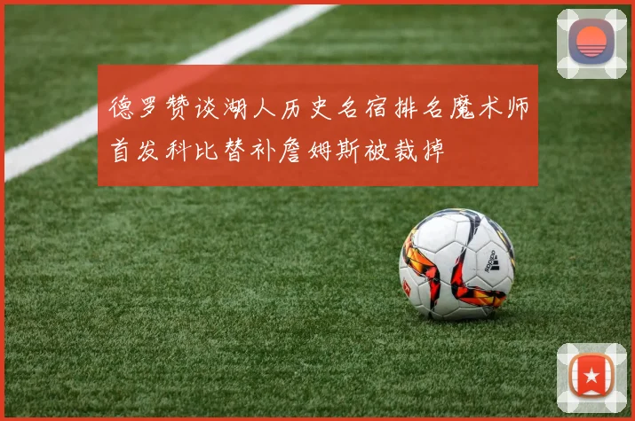 德罗赞谈湖人历史名宿排名魔术师首发科比替补詹姆斯被裁掉