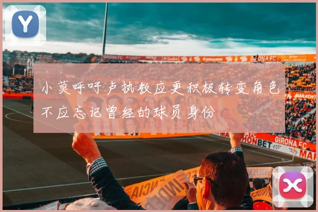 小莫呼吁卢执教应更积极转变角色不应忘记曾经的球员身份
