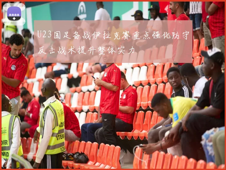 U23国足备战伊拉克赛重点强化防守反击战术提升整体实力