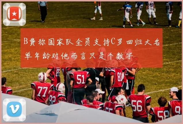 B费称国家队全员支持C罗回归大名单年龄对他而言只是个数字