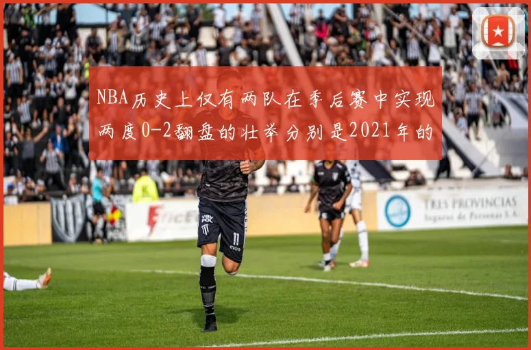 NBA历史上仅有两队在季后赛中实现两度0-2翻盘的壮举分别是2021年的雄鹿与快船