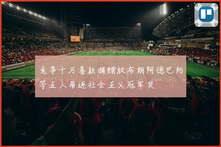 竞争十万善款捐赠权布朗阿德巴约等五人角逐社会正义冠军奖