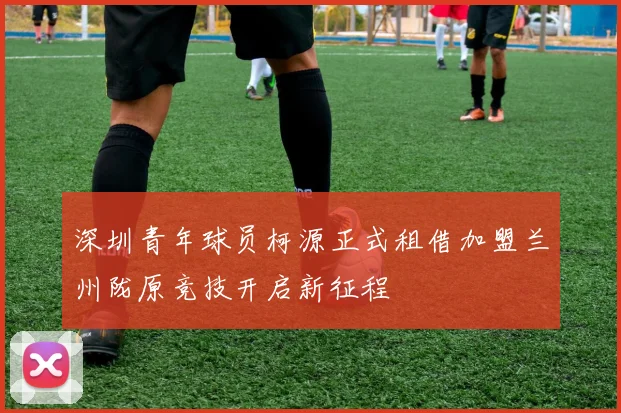 深圳青年球员柯源正式租借加盟兰州陇原竞技开启新征程