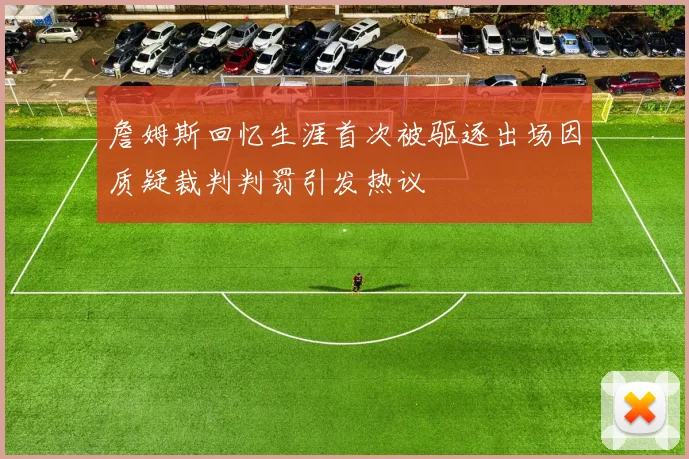 詹姆斯回忆生涯首次被驱逐出场因质疑裁判判罚引发热议