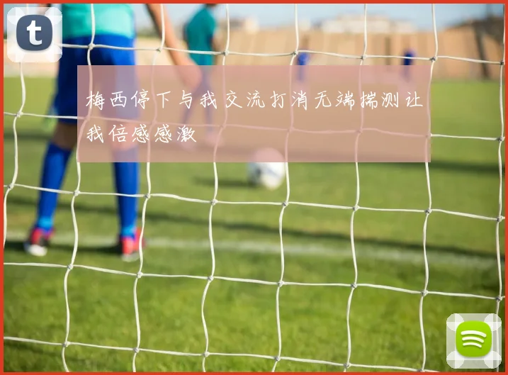梅西停下与我交流打消无端揣测让我倍感感激
