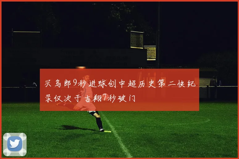 买乌郎9秒进球创中超历史第二快纪录仅次于吉翔7秒破门